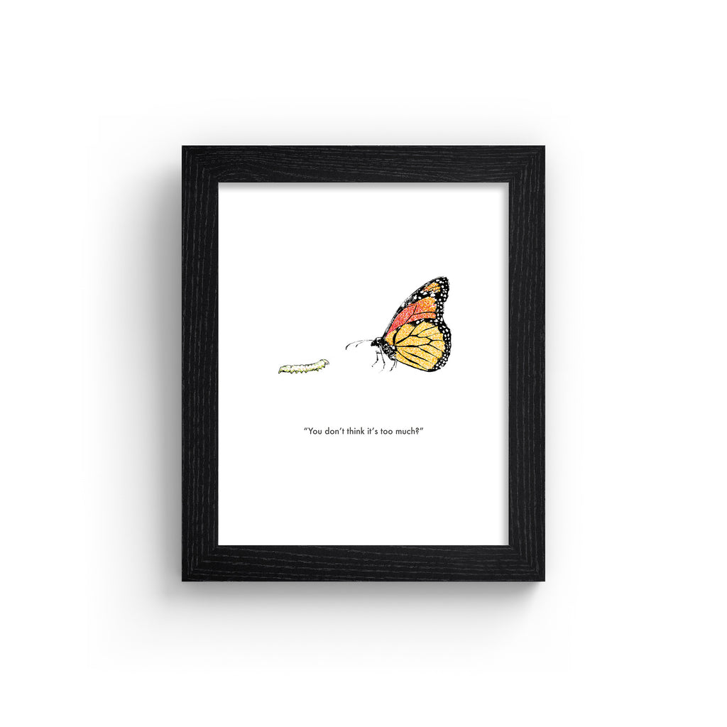 Humorous art print featuring an illustration of a butterfly standing with a caterpillar. Title below reads 'You don't think it's too much?'. Art print is in a black frame.